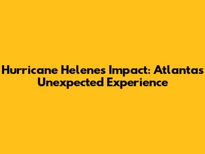 Hurricane Helene's Impact: Atlanta's Unexpected Experience