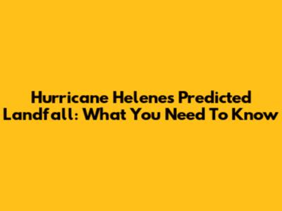 Hurricane Helene's Predicted Landfall: What You Need To Know