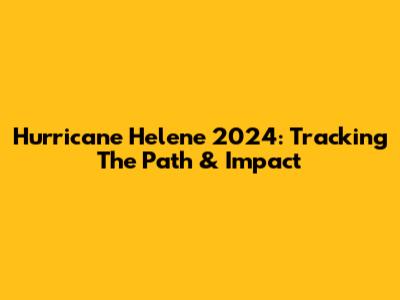 Hurricane Helene 2024: Tracking The Path & Impact