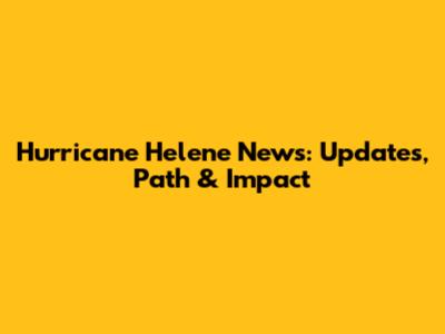 Hurricane Helene News: Updates, Path & Impact