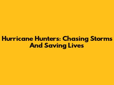 Hurricane Hunters: Chasing Storms And Saving Lives