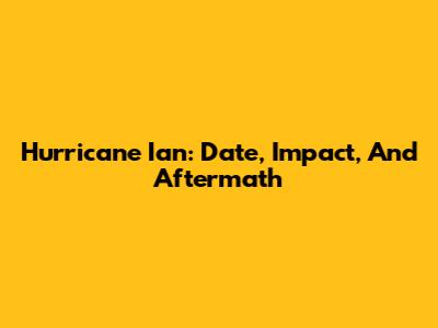 Hurricane Ian: Date, Impact, And Aftermath