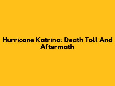 Hurricane Katrina: Death Toll And Aftermath
