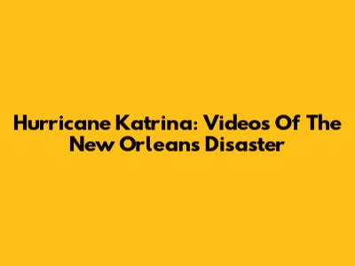 Hurricane Katrina: Videos Of The New Orleans Disaster