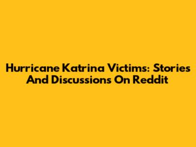 Hurricane Katrina Victims: Stories And Discussions On Reddit