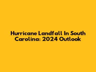 Hurricane Landfall In South Carolina: 2024 Outlook