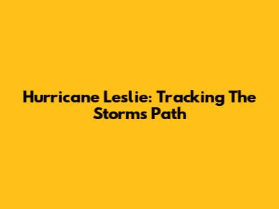 Hurricane Leslie: Tracking The Storm's Path