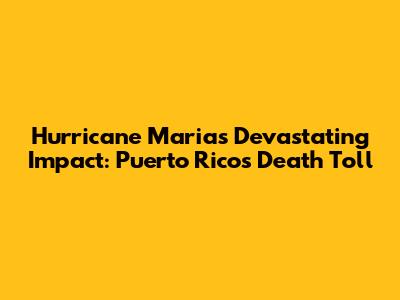 Hurricane Maria's Devastating Impact: Puerto Rico's Death Toll