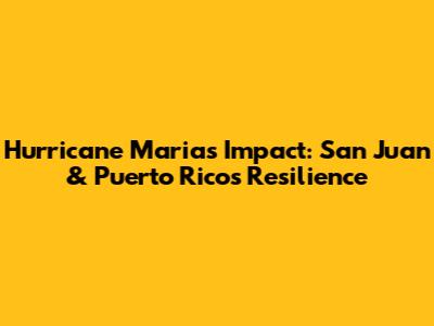 Hurricane Maria's Impact: San Juan & Puerto Rico's Resilience