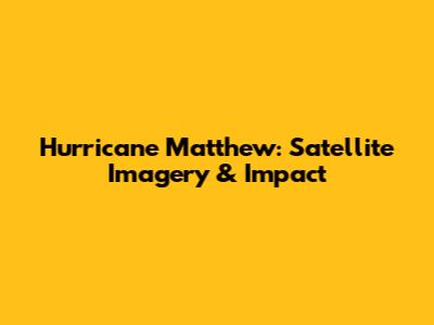 Hurricane Matthew: Satellite Imagery & Impact