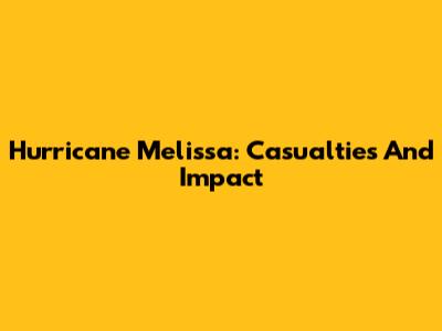 Hurricane Melissa: Casualties And Impact