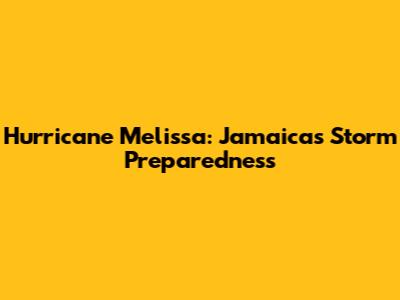 Hurricane Melissa: Jamaica's Storm Preparedness