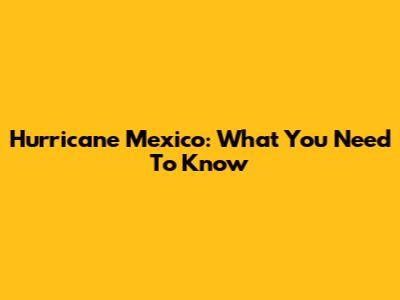 Hurricane Mexico: What You Need To Know