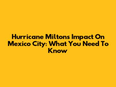 Hurricane Milton's Impact On Mexico City: What You Need To Know