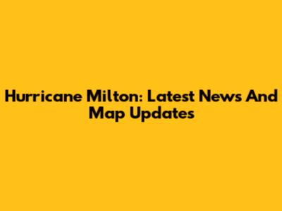 Hurricane Milton: Latest News And Map Updates