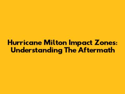 Hurricane Milton Impact Zones: Understanding The Aftermath