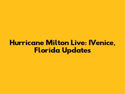 Hurricane Milton Live: IVenice, Florida Updates