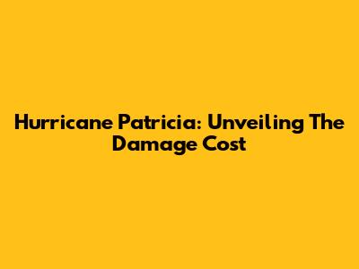 Hurricane Patricia: Unveiling The Damage Cost