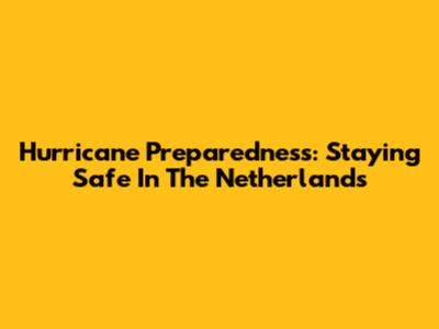 Hurricane Preparedness: Staying Safe In The Netherlands