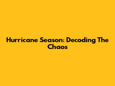 Hurricane Season: Decoding The Chaos