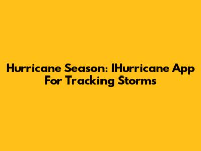 Hurricane Season: IHurricane App For Tracking Storms