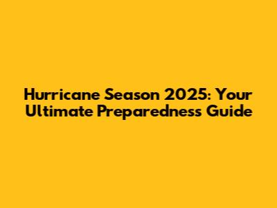 Hurricane Season 2025: Your Ultimate Preparedness Guide