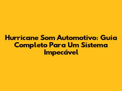Hurricane Som Automotivo: Guia Completo Para Um Sistema Impecável