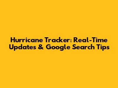 Hurricane Tracker: Real-Time Updates & Google Search Tips