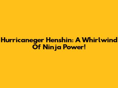 Hurricaneger Henshin: A Whirlwind Of Ninja Power!