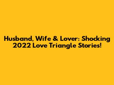 Husband, Wife & Lover: Shocking 2022 Love Triangle Stories!