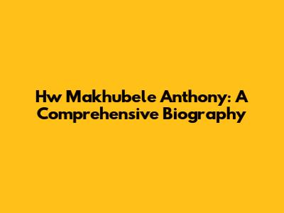 Hw Makhubele Anthony: A Comprehensive Biography