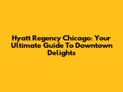 Hyatt Regency Chicago: Your Ultimate Guide To Downtown Delights