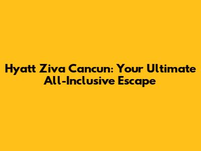 Hyatt Ziva Cancun: Your Ultimate All-Inclusive Escape