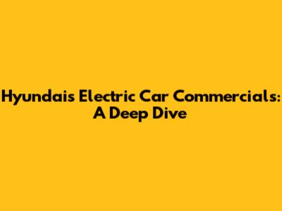 Hyundai's Electric Car Commercials: A Deep Dive