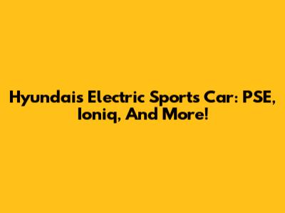 Hyundai's Electric Sports Car: PSE, Ioniq, And More!