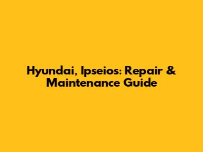 Hyundai, Ipseios: Repair & Maintenance Guide