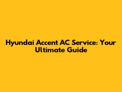 Hyundai Accent AC Service: Your Ultimate Guide
