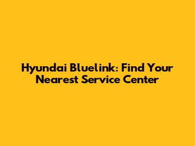 Hyundai Bluelink: Find Your Nearest Service Center