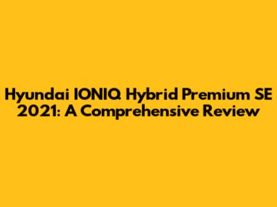 Hyundai IONIQ Hybrid Premium SE 2021: A Comprehensive Review
