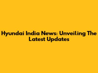 Hyundai India News: Unveiling The Latest Updates
