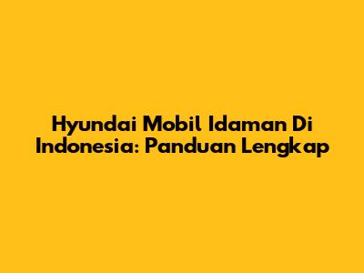 Hyundai Mobil Idaman Di Indonesia: Panduan Lengkap