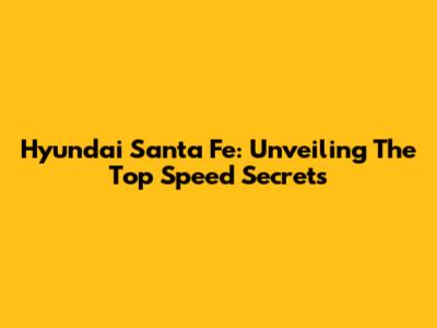 Hyundai Santa Fe: Unveiling The Top Speed Secrets