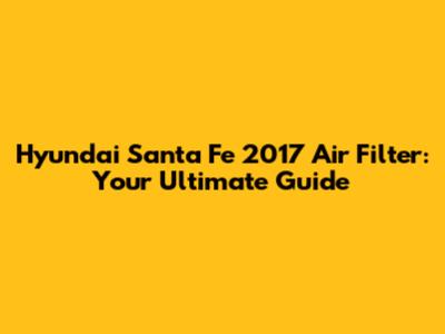 Hyundai Santa Fe 2017 Air Filter: Your Ultimate Guide