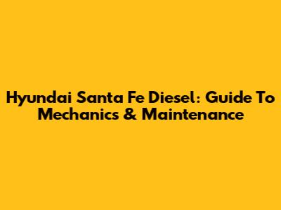 Hyundai Santa Fe Diesel: Guide To Mechanics & Maintenance