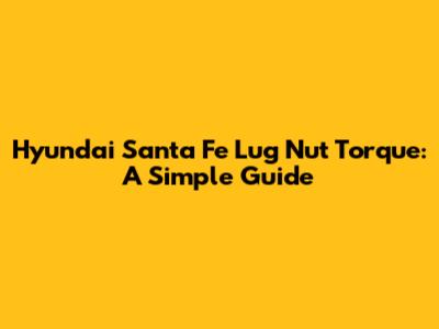 Hyundai Santa Fe Lug Nut Torque: A Simple Guide