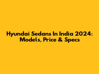 Hyundai Sedans In India 2024: Models, Price & Specs