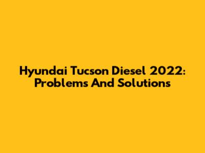 Hyundai Tucson Diesel 2022: Problems And Solutions
