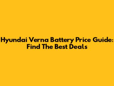 Hyundai Verna Battery Price Guide: Find The Best Deals