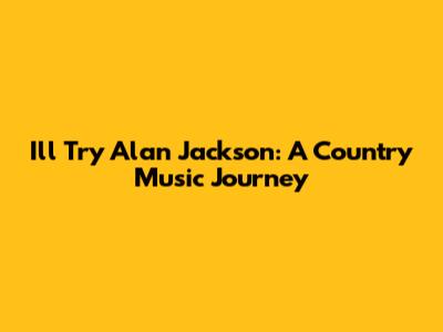 I'll Try Alan Jackson: A Country Music Journey