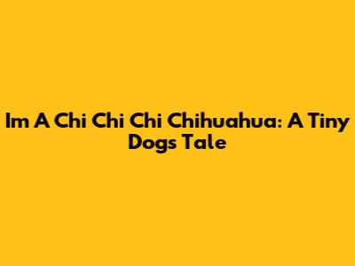 I'm A Chi Chi Chi Chihuahua: A Tiny Dog's Tale